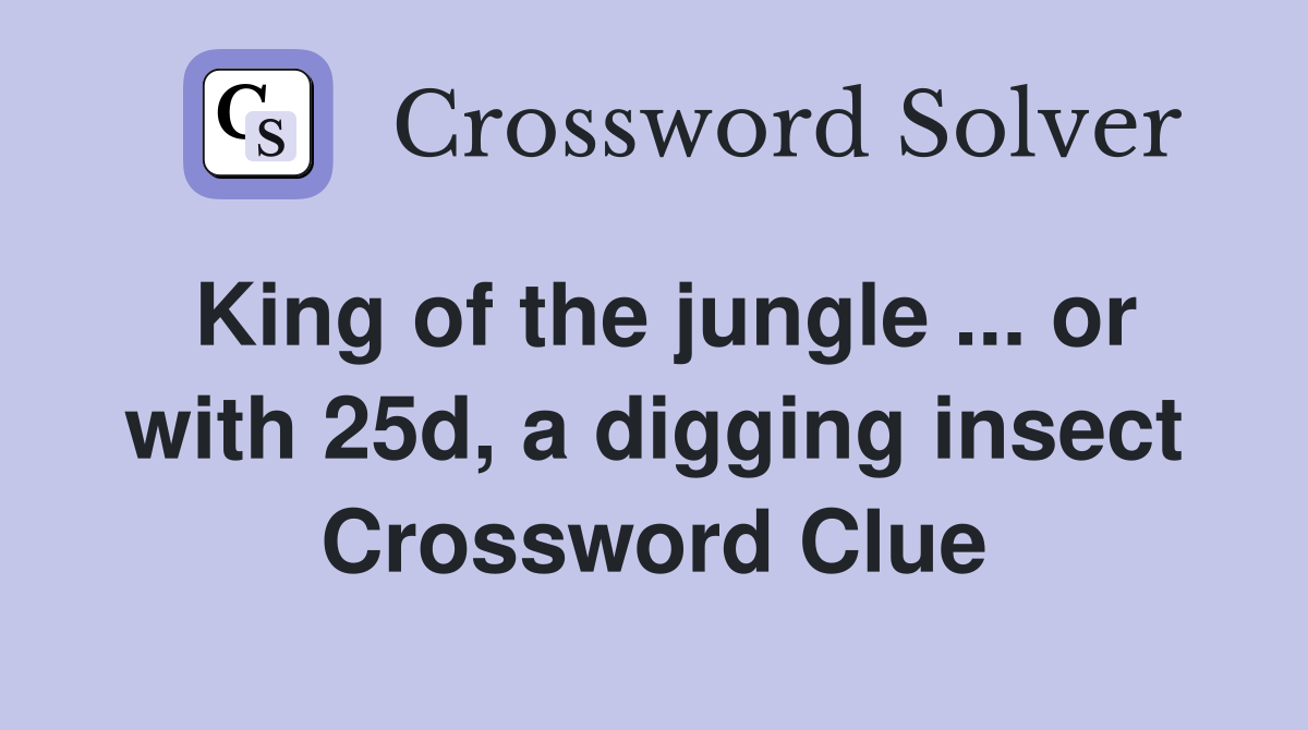 King of the jungle ... or with 25d, a digging insect Crossword Clue