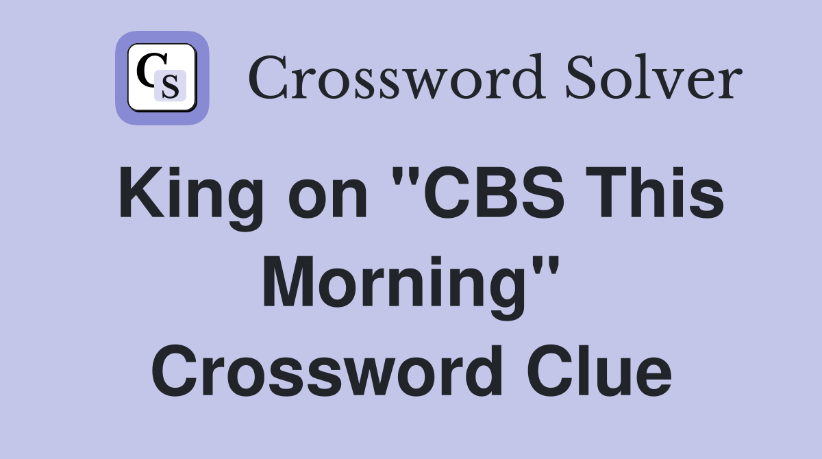King on "CBS This Morning" Crossword Clue