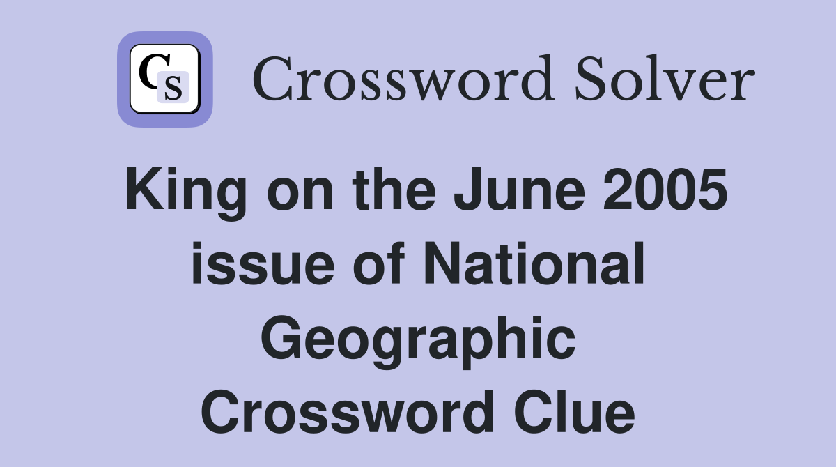 King on the June 2005 issue of National Geographic Crossword Clue
