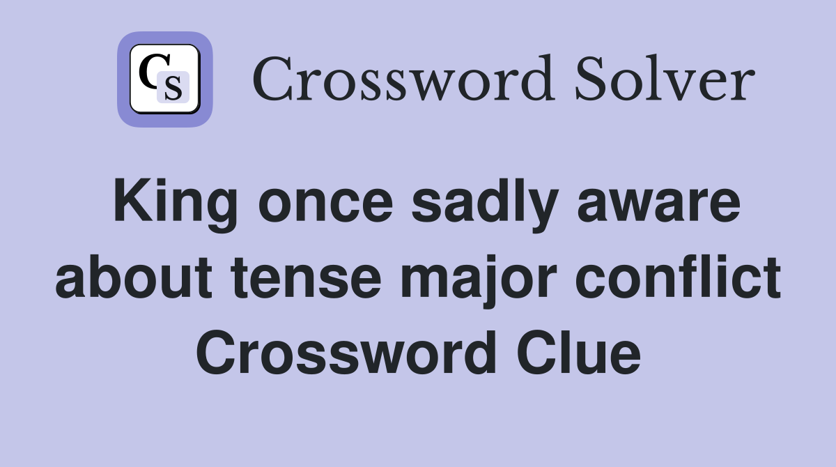 King once sadly aware about tense major conflict Crossword Clue