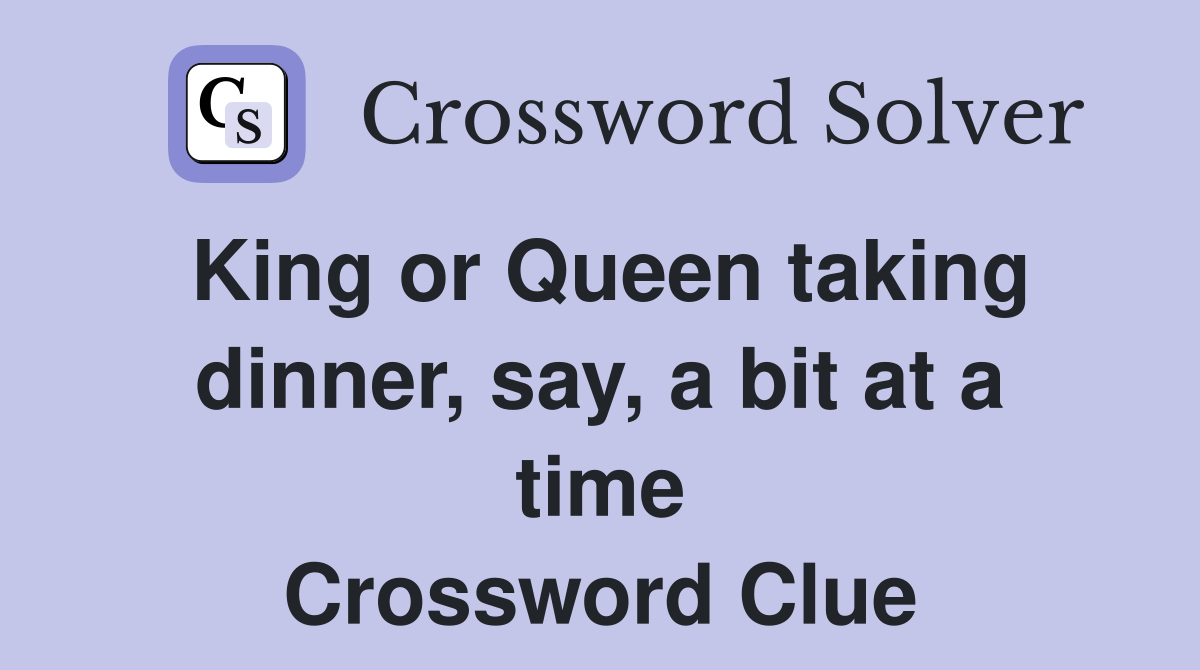 King or Queen taking dinner, say, a bit at a time Crossword Clue