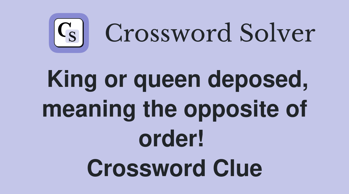 King or queen deposed, meaning the opposite of order!  Crossword Clue