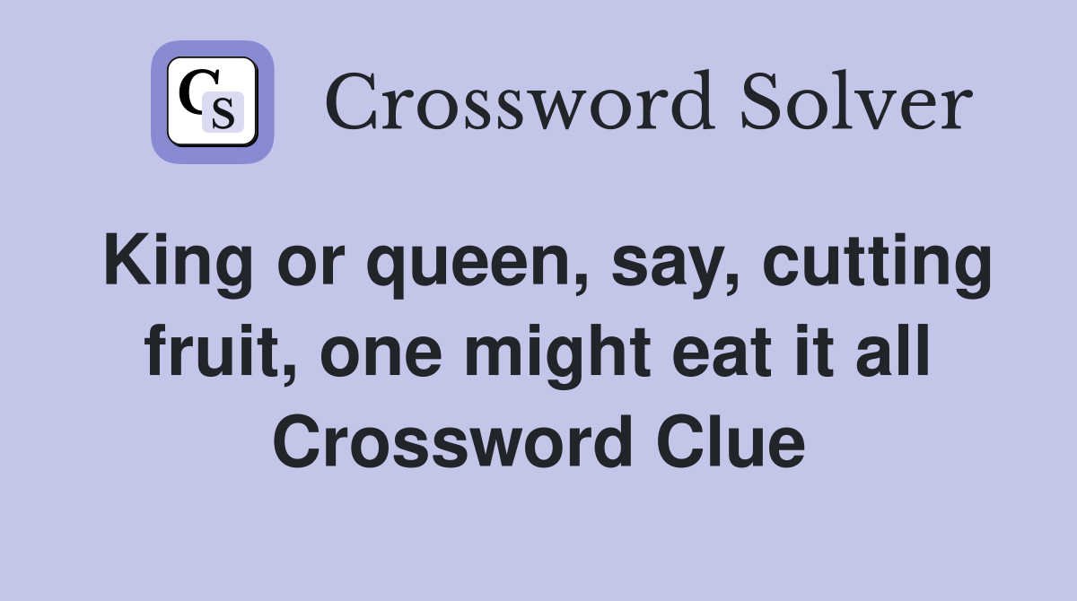King or queen, say, cutting fruit, one might eat it all Crossword Clue