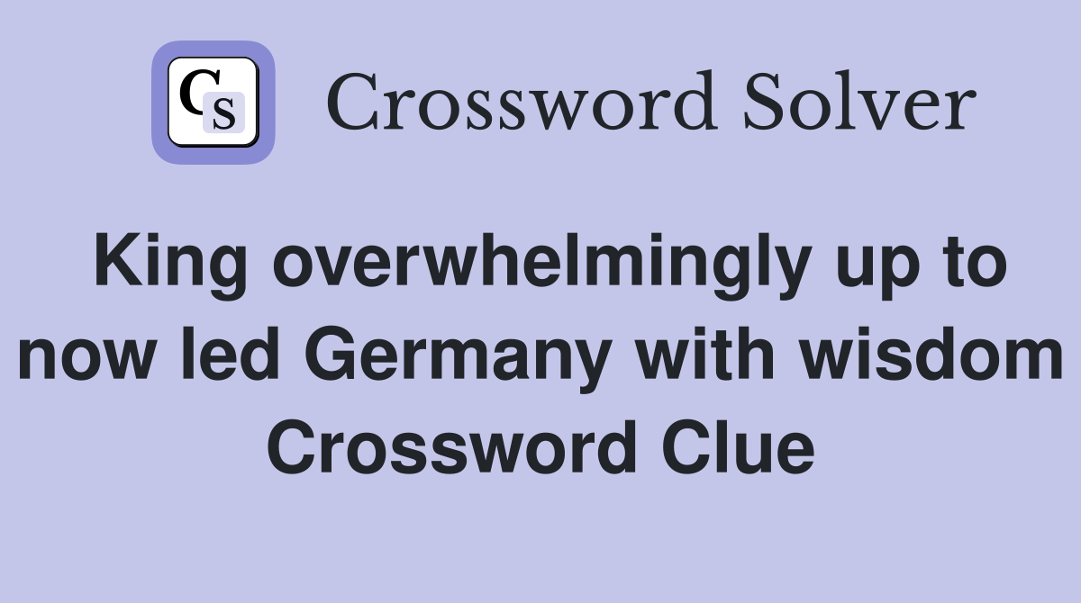 King overwhelmingly up to now led Germany with wisdom Crossword Clue
