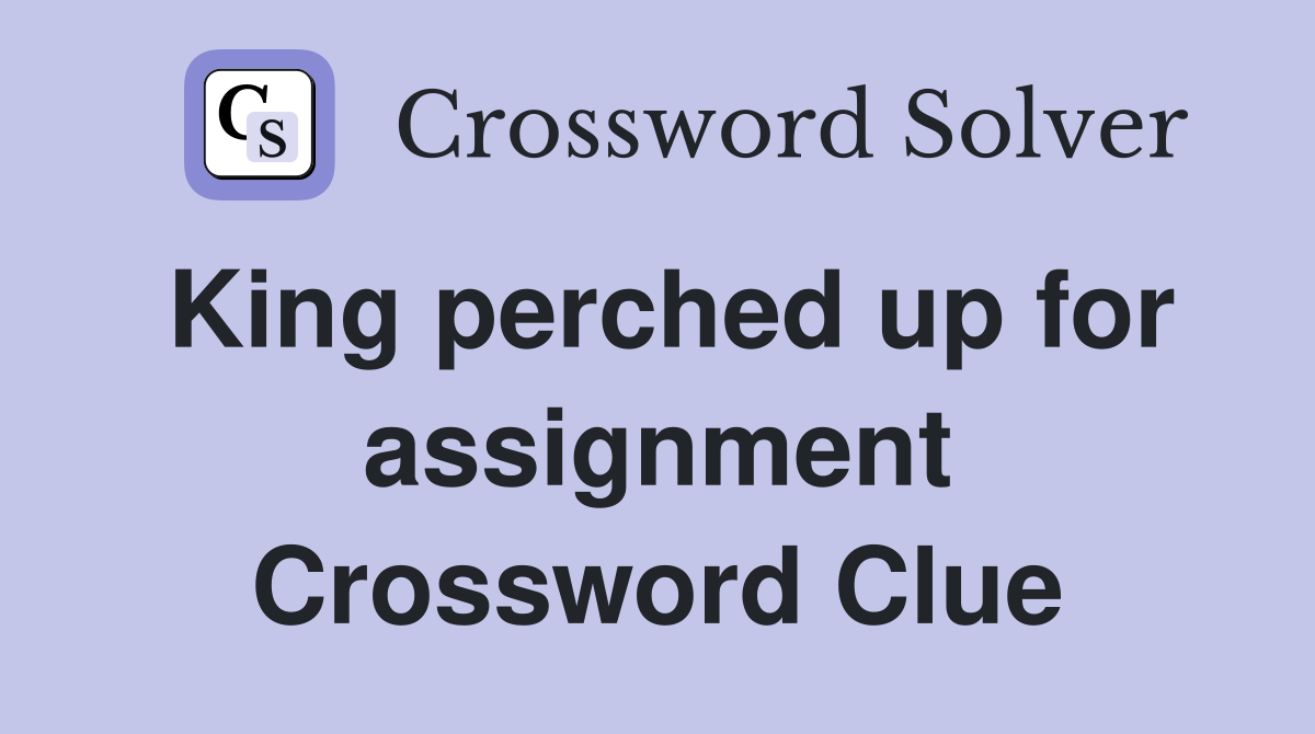King perched up for assignment Crossword Clue