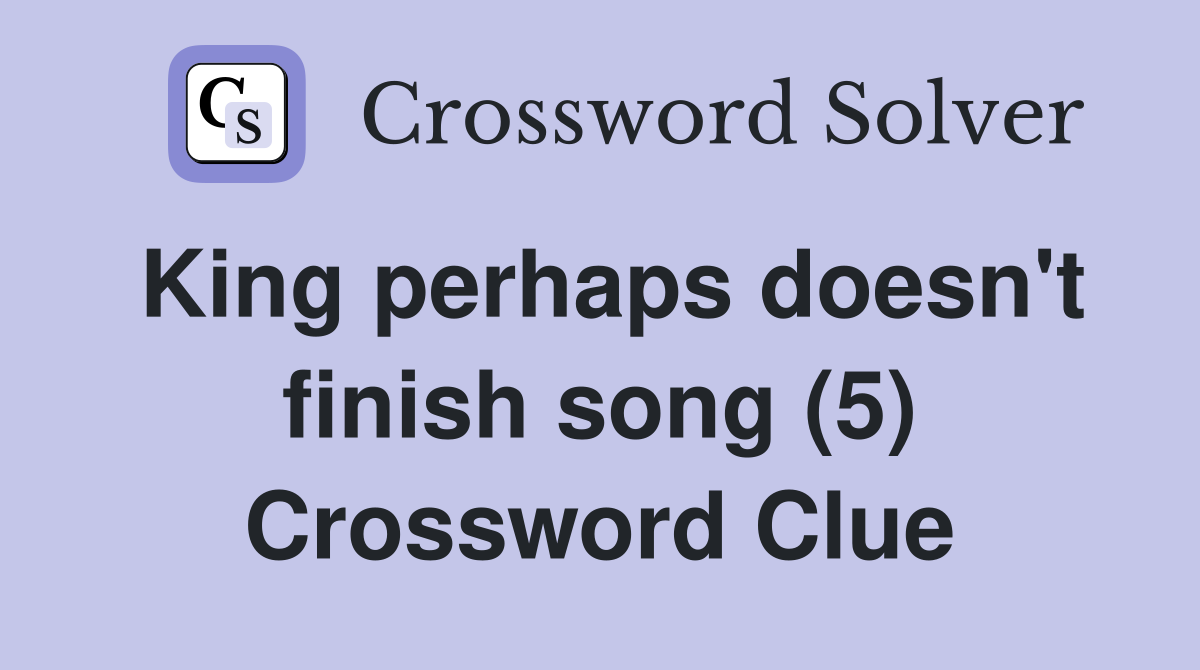 King perhaps doesn't finish song (5) Crossword Clue