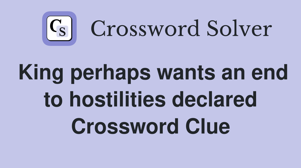 King perhaps wants an end to hostilities declared Crossword Clue