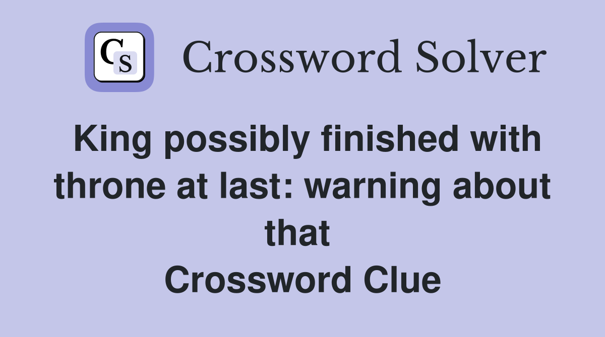 King possibly finished with throne at last: warning about that  Crossword Clue
