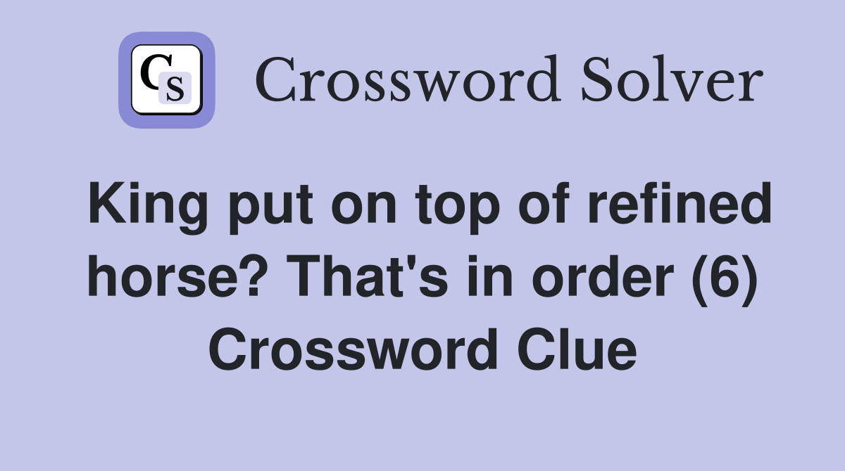King put on top of refined horse? That's in order (6) Crossword Clue