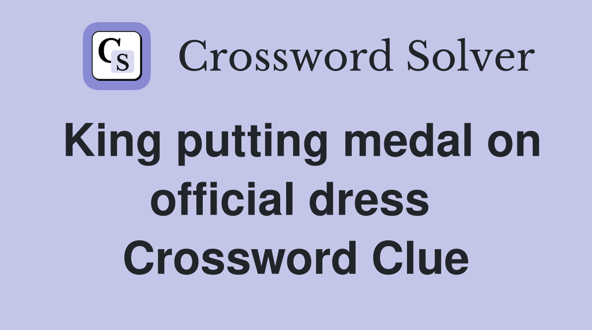 King putting medal on official dress  Crossword Clue