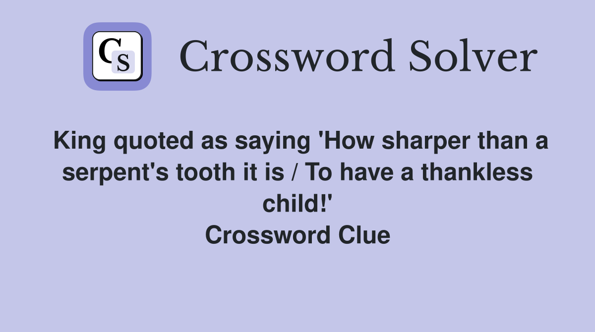 King quoted as saying 'How sharper than a serpent's tooth it is / To have a thankless child!' Crossword Clue