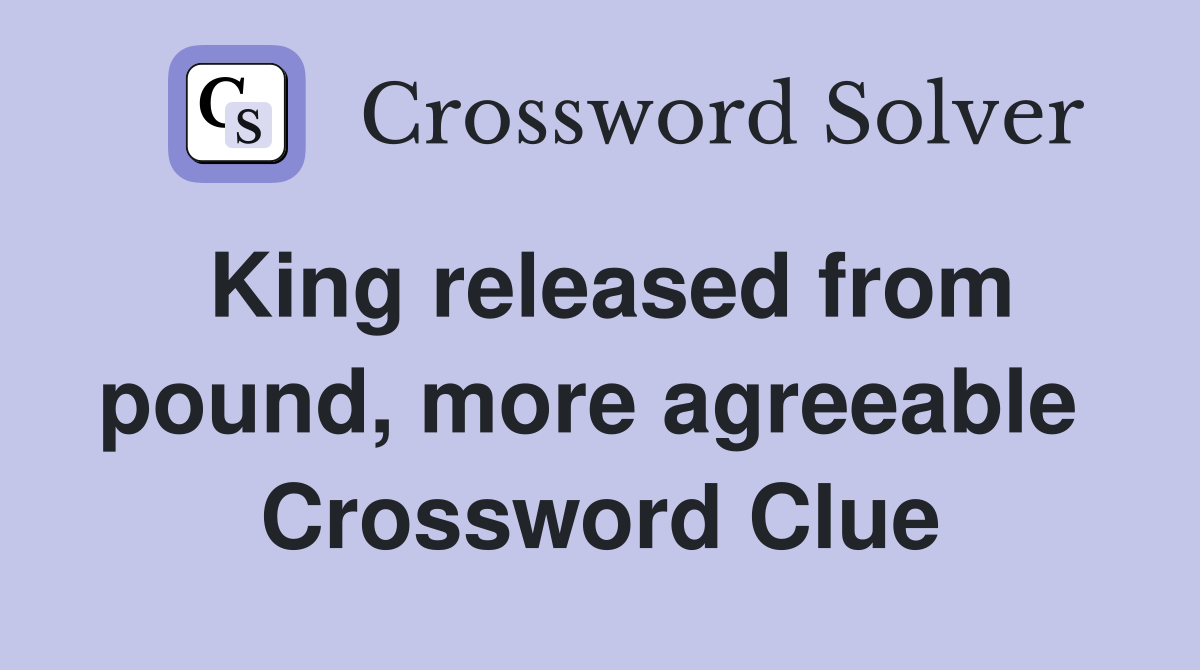 King released from pound, more agreeable  Crossword Clue