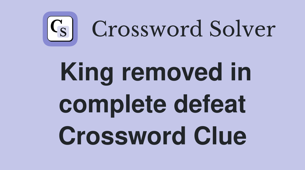 King removed in complete defeat Crossword Clue