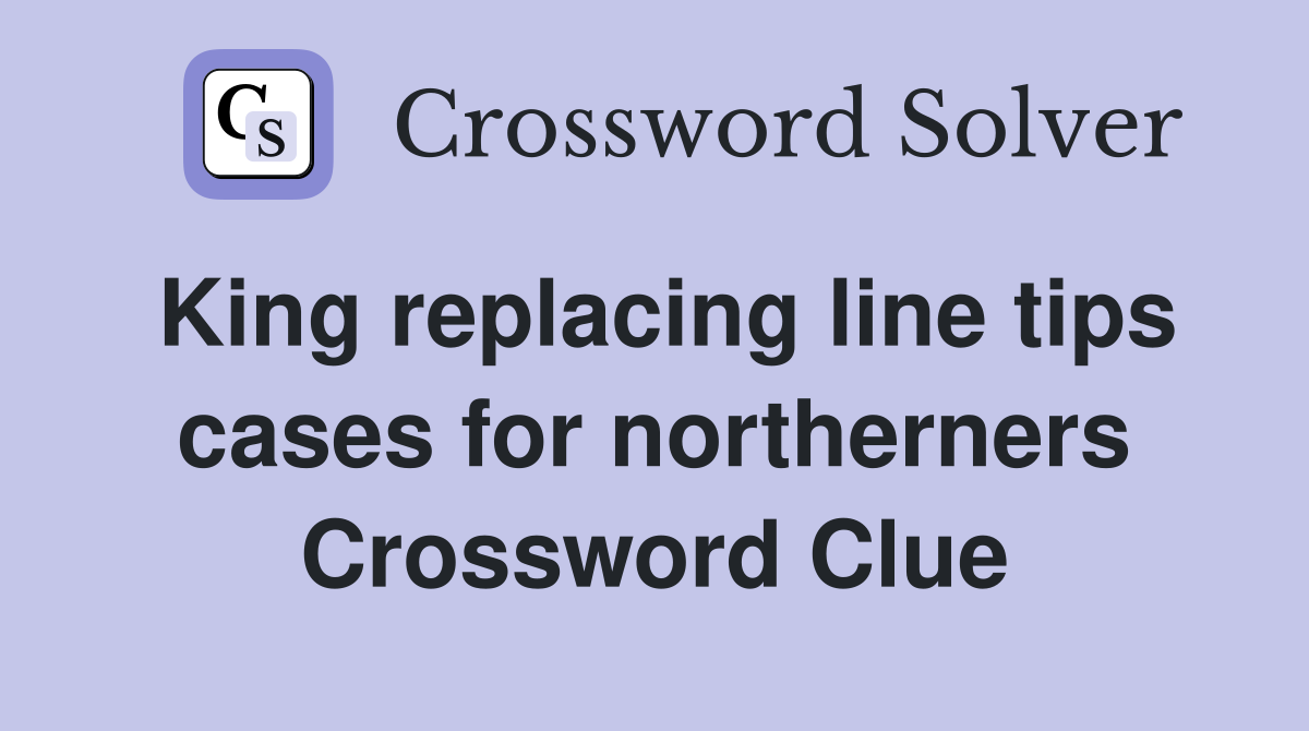 King replacing line tips cases for northerners Crossword Clue