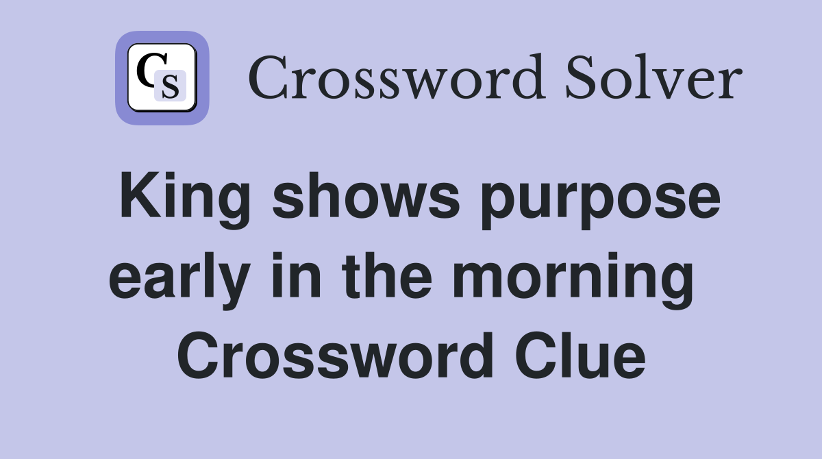 King shows purpose early in the morning  Crossword Clue