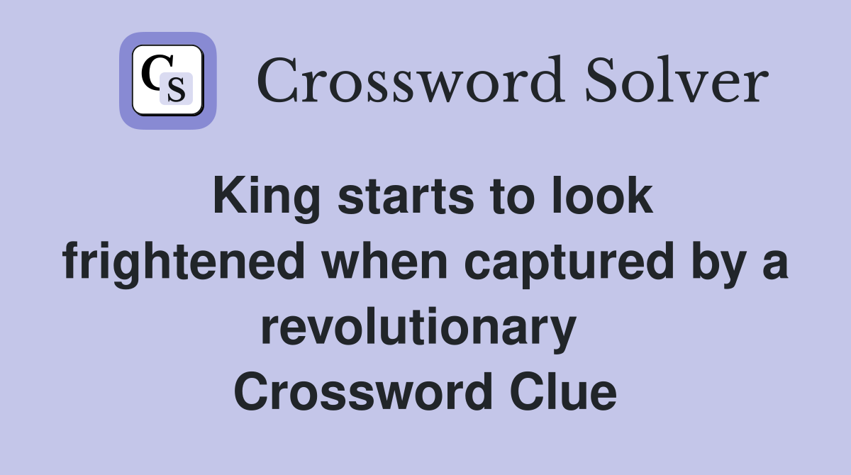 King starts to look frightened when captured by a revolutionary  Crossword Clue