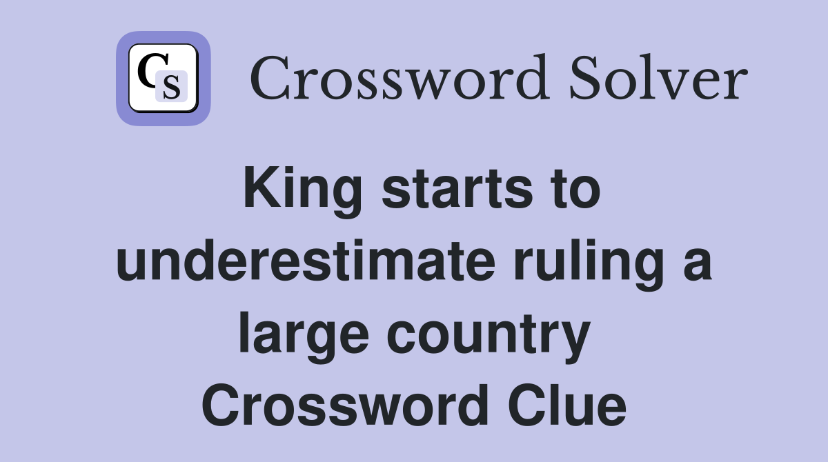 King starts to underestimate ruling a large country Crossword Clue