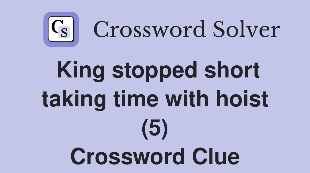 King stopped short taking time with hoist (5) Crossword Clue