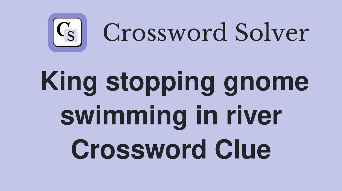 King stopping gnome swimming in river Crossword Clue