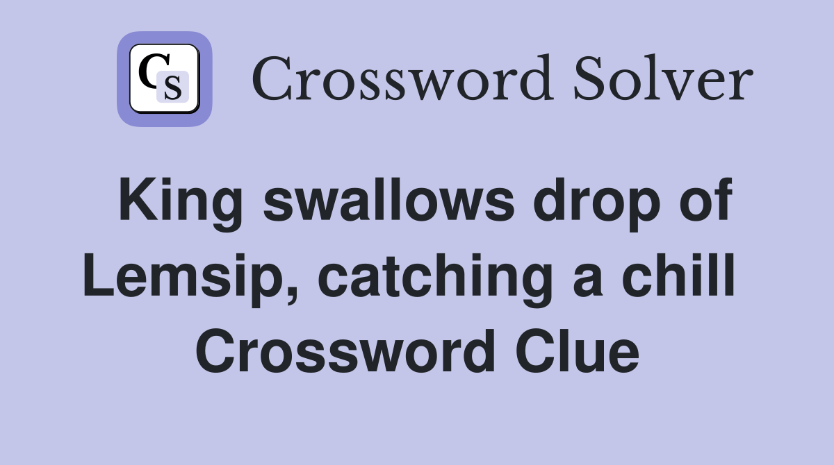 King swallows drop of Lemsip, catching a chill  Crossword Clue
