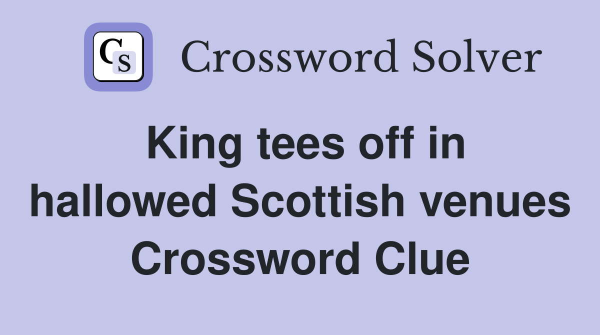 King tees off in hallowed Scottish venues Crossword Clue