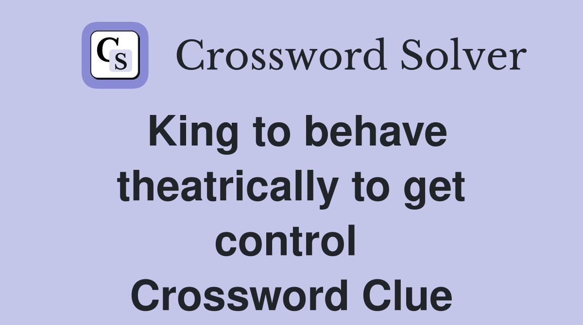 King to behave theatrically to get control  Crossword Clue
