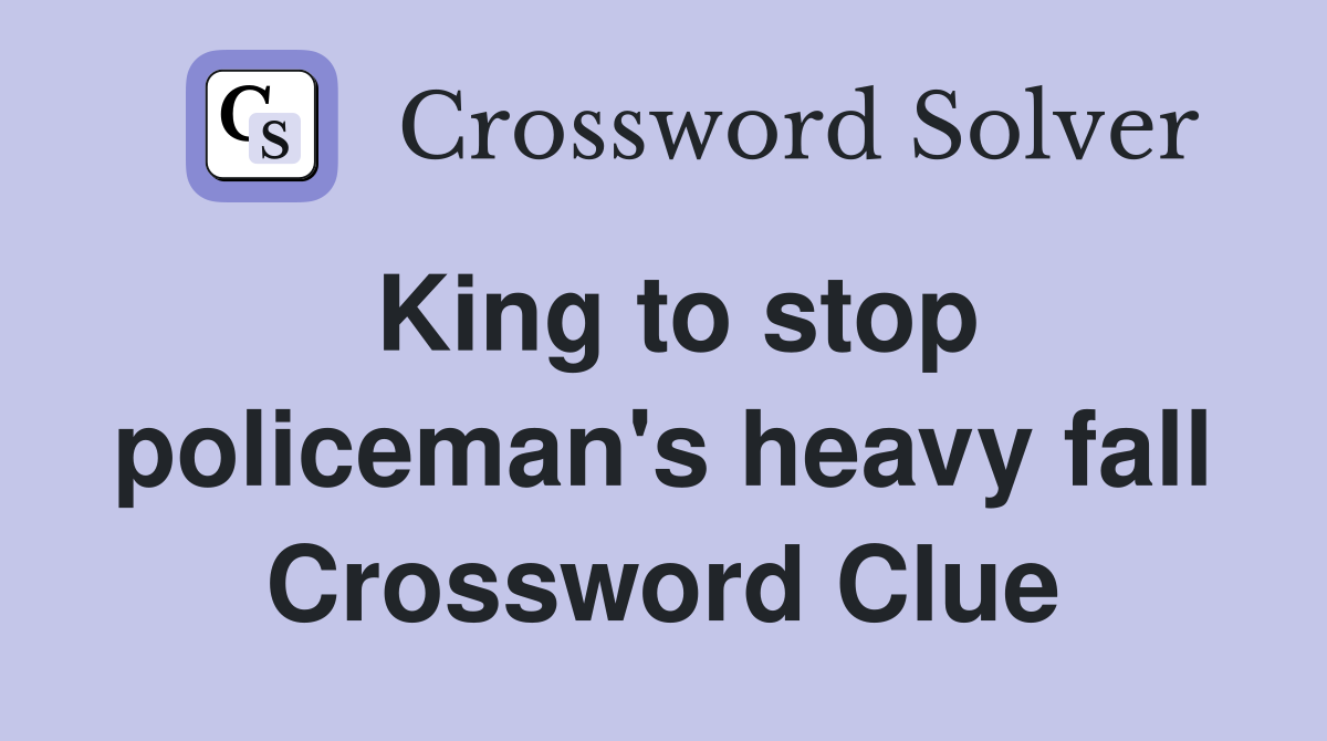 King to stop policeman's heavy fall Crossword Clue