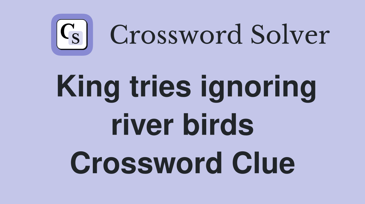 King tries ignoring river birds Crossword Clue