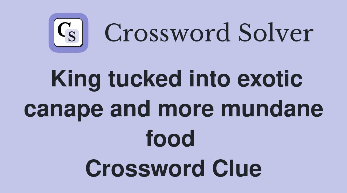 King tucked into exotic canape and more mundane food  Crossword Clue