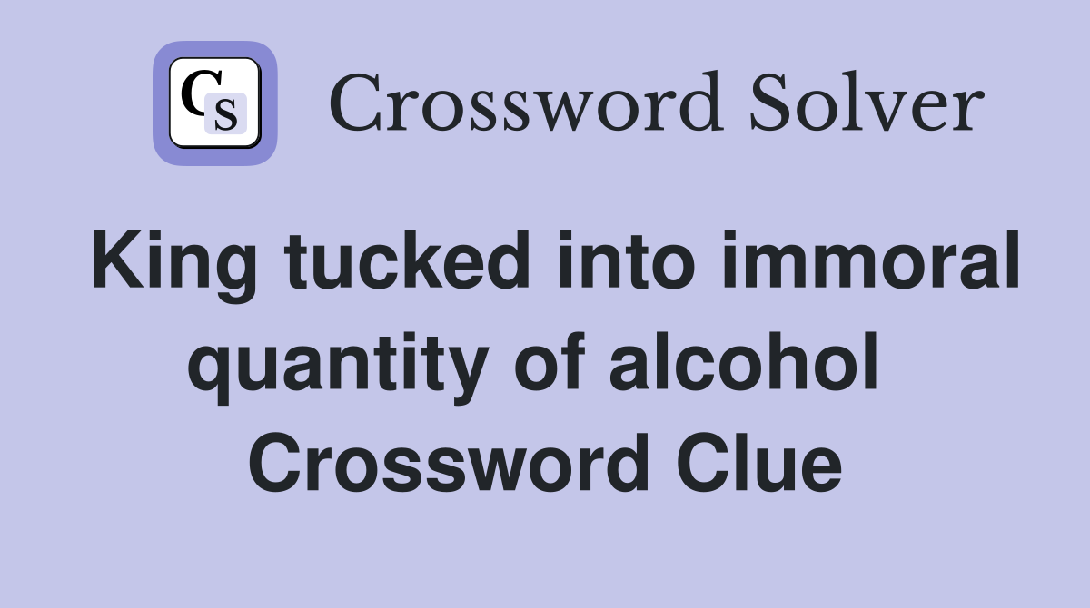 King tucked into immoral quantity of alcohol  Crossword Clue