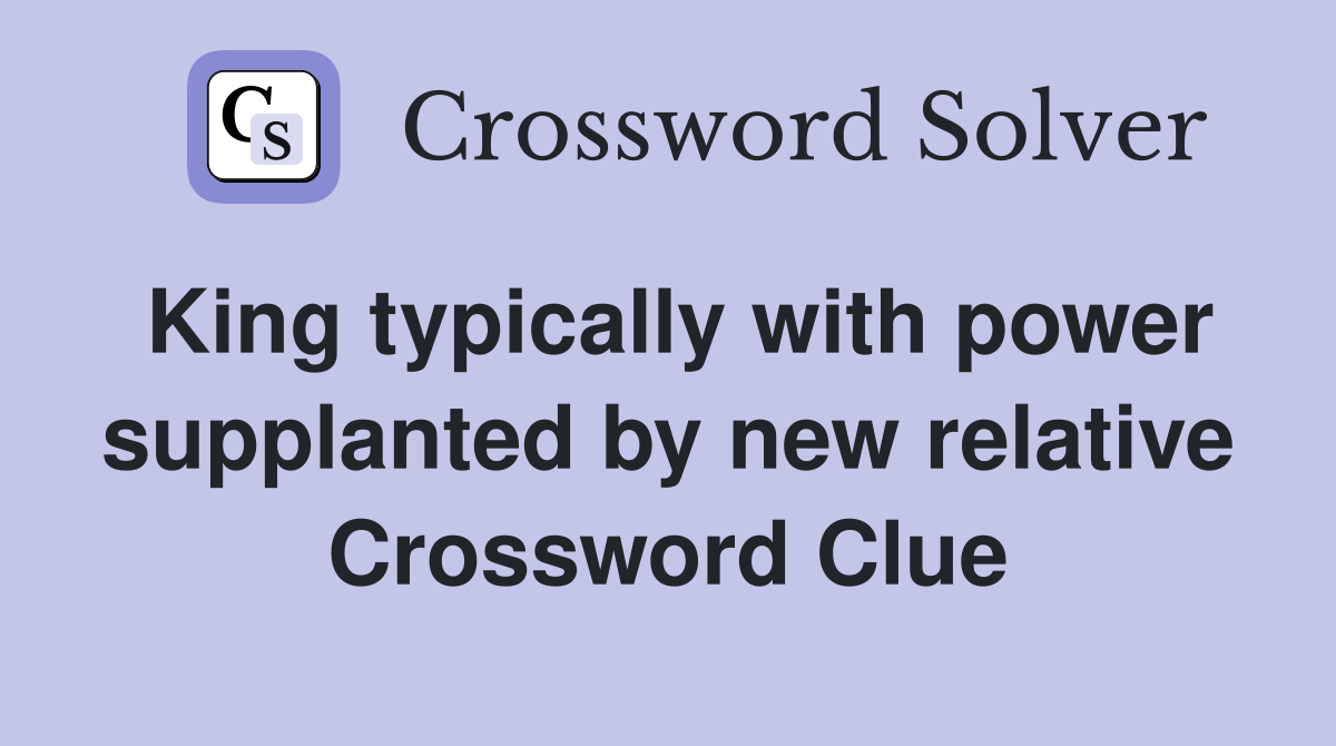 King typically with power supplanted by new relative Crossword Clue
