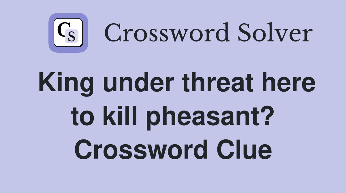 King under threat here to kill pheasant? Crossword Clue
