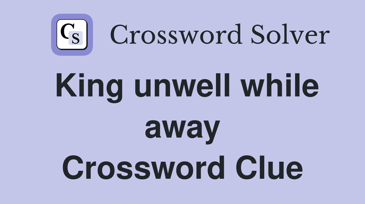 King unwell while away Crossword Clue