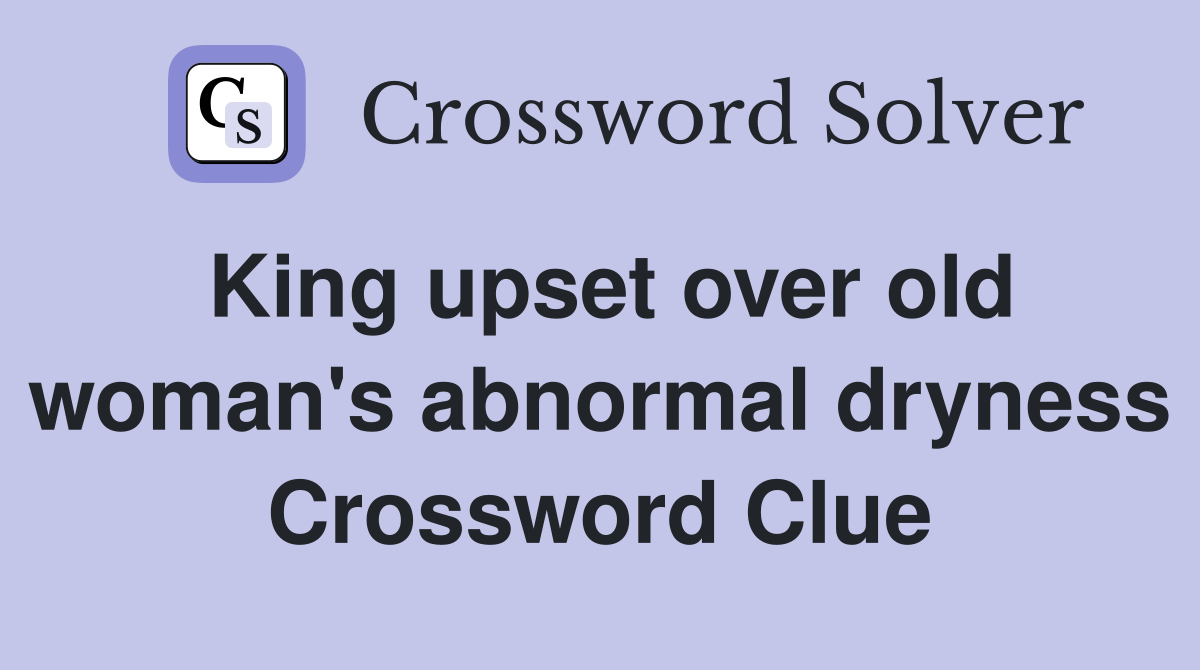 King upset over old woman's abnormal dryness Crossword Clue