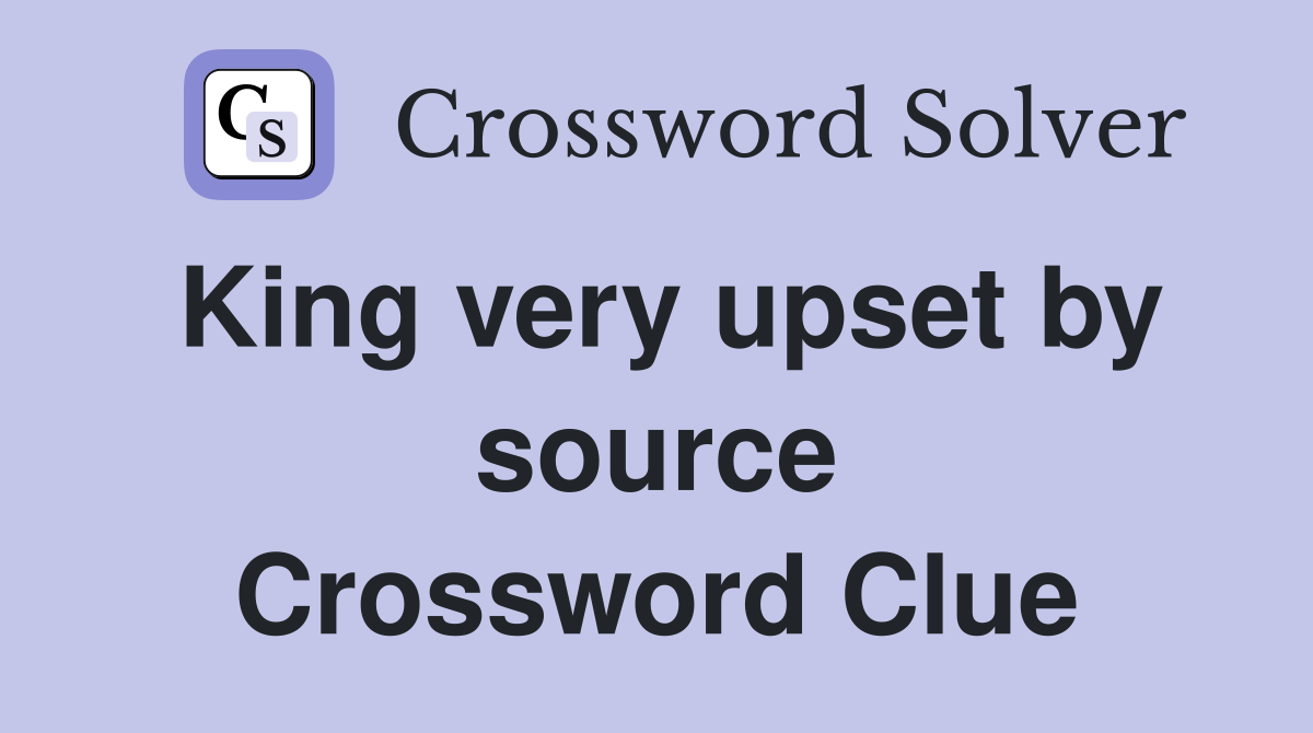King very upset by source Crossword Clue