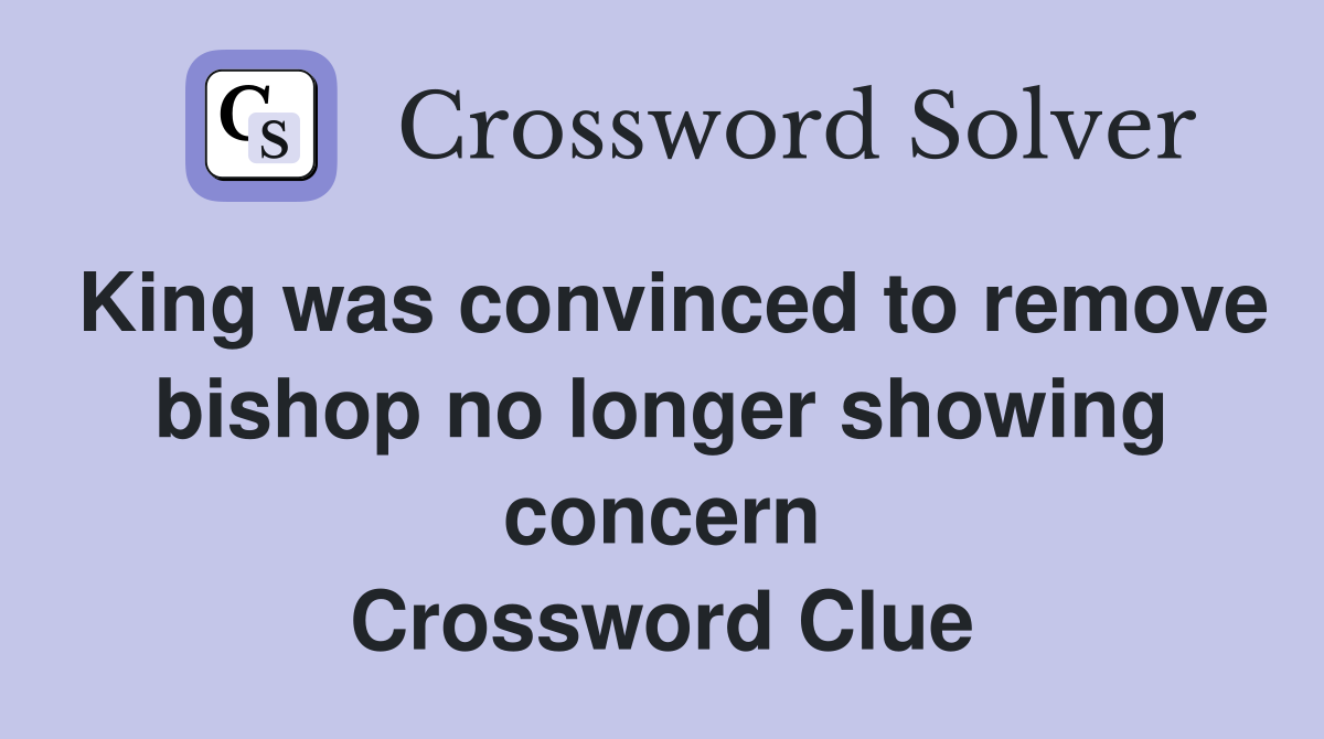King was convinced to remove bishop no longer showing concern Crossword Clue