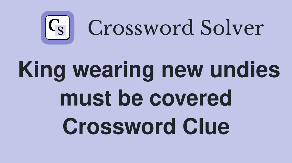 King wearing new undies must be covered Crossword Clue