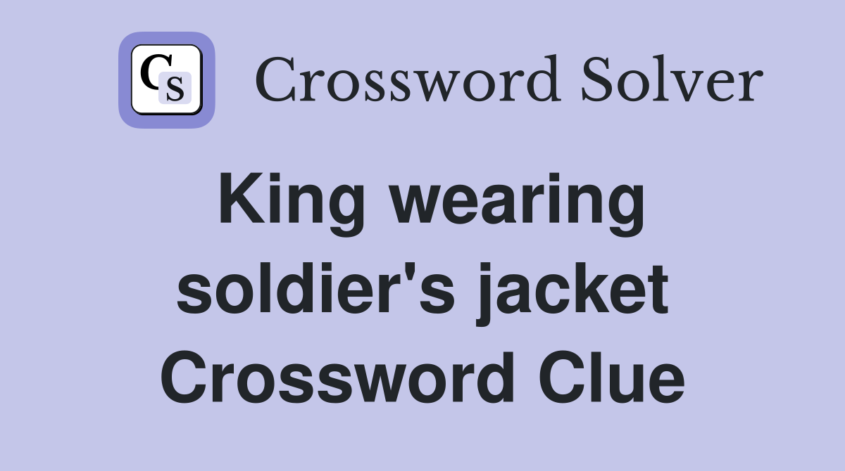 King wearing soldier's jacket Crossword Clue