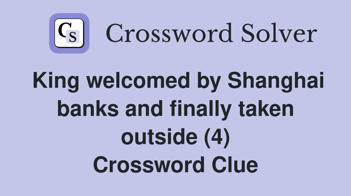King welcomed by Shanghai banks and finally taken outside (4) Crossword Clue