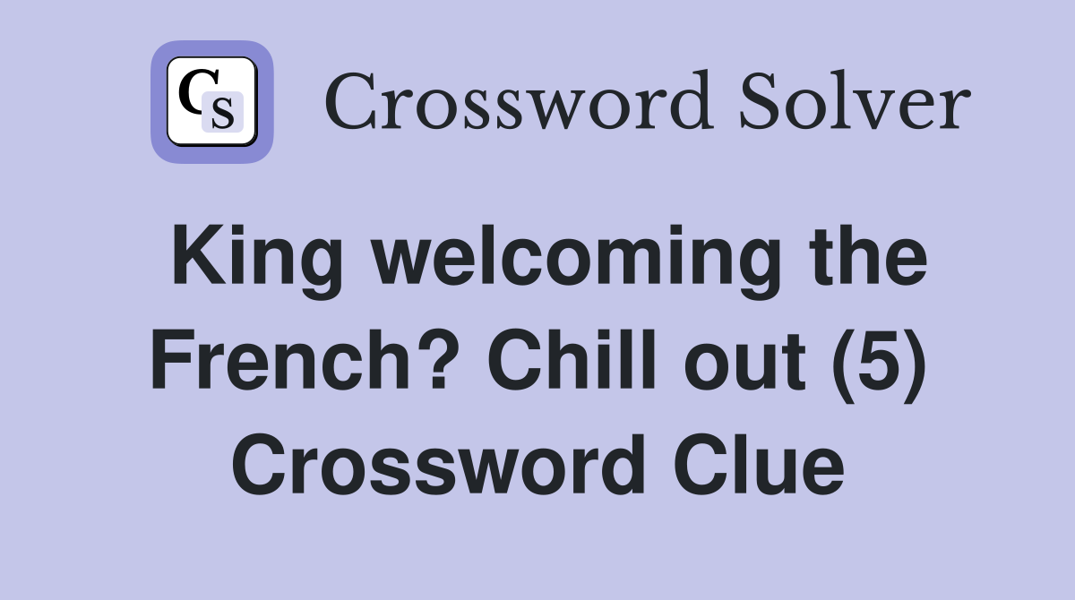King welcoming the French? Chill out (5) Crossword Clue