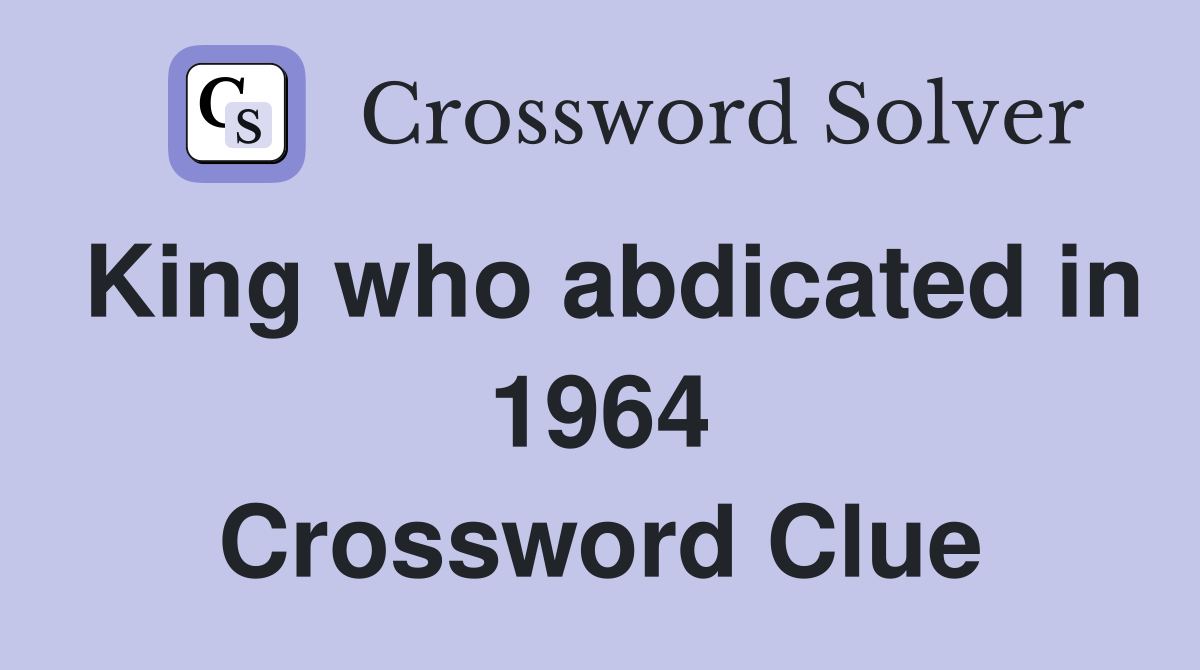 King who abdicated in 1964 Crossword Clue