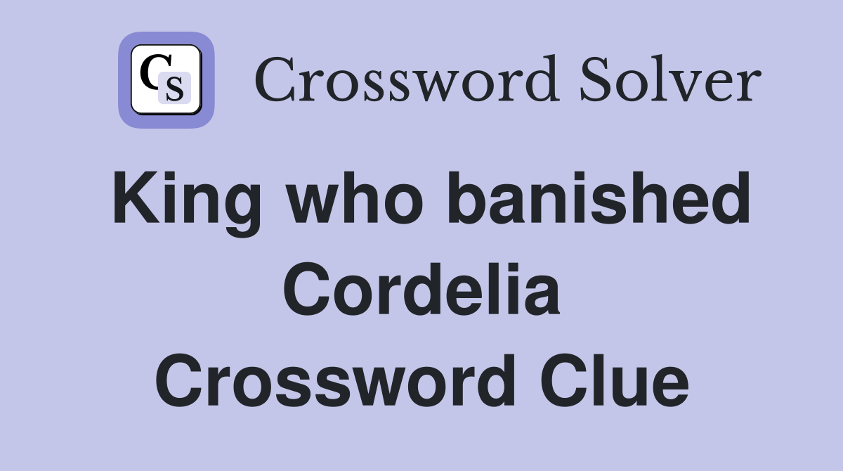King who banished Cordelia Crossword Clue