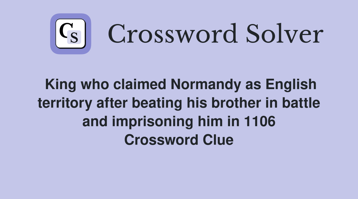King who claimed Normandy as English territory after beating his brother in battle and imprisoning him in 1106 Crossword Clue