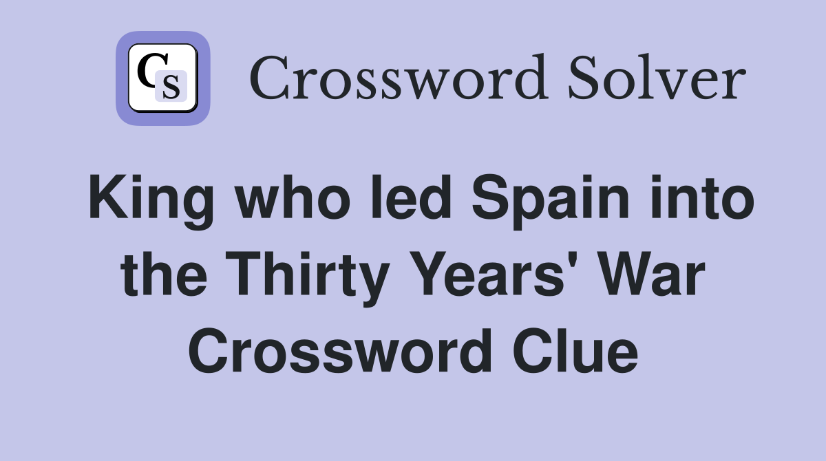 King who led Spain into the Thirty Years' War Crossword Clue