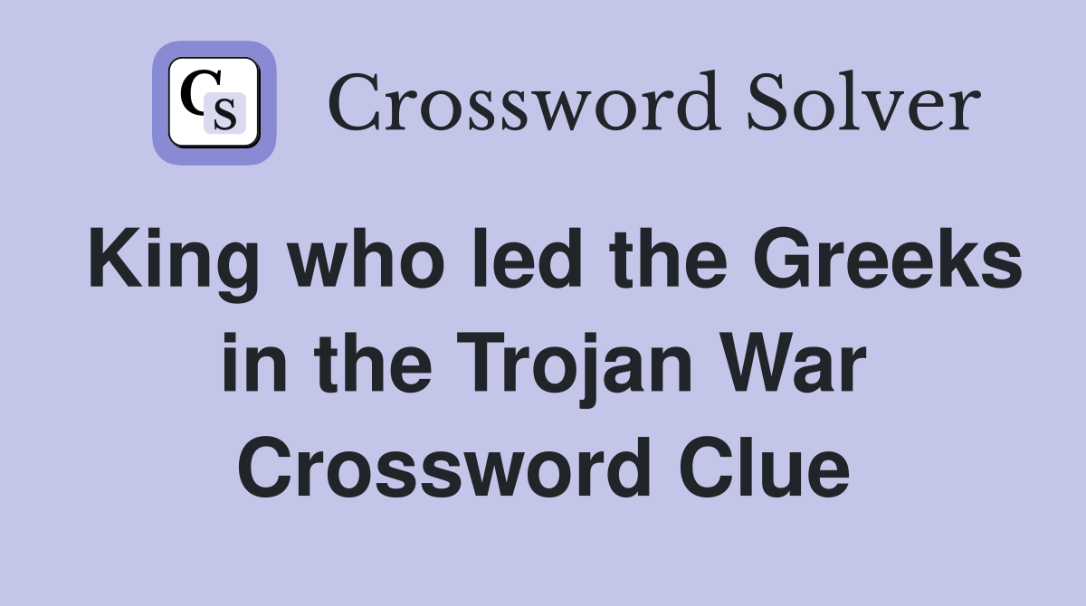 King who led the Greeks in the Trojan War Crossword Clue