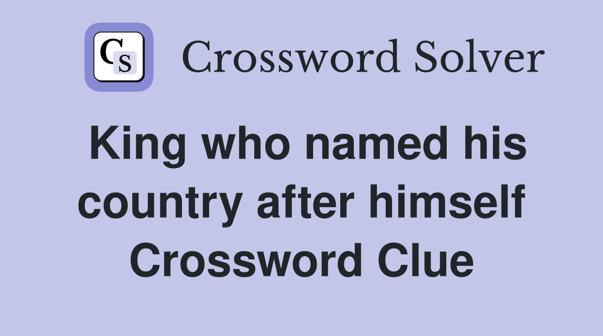 King who named his country after himself Crossword Clue