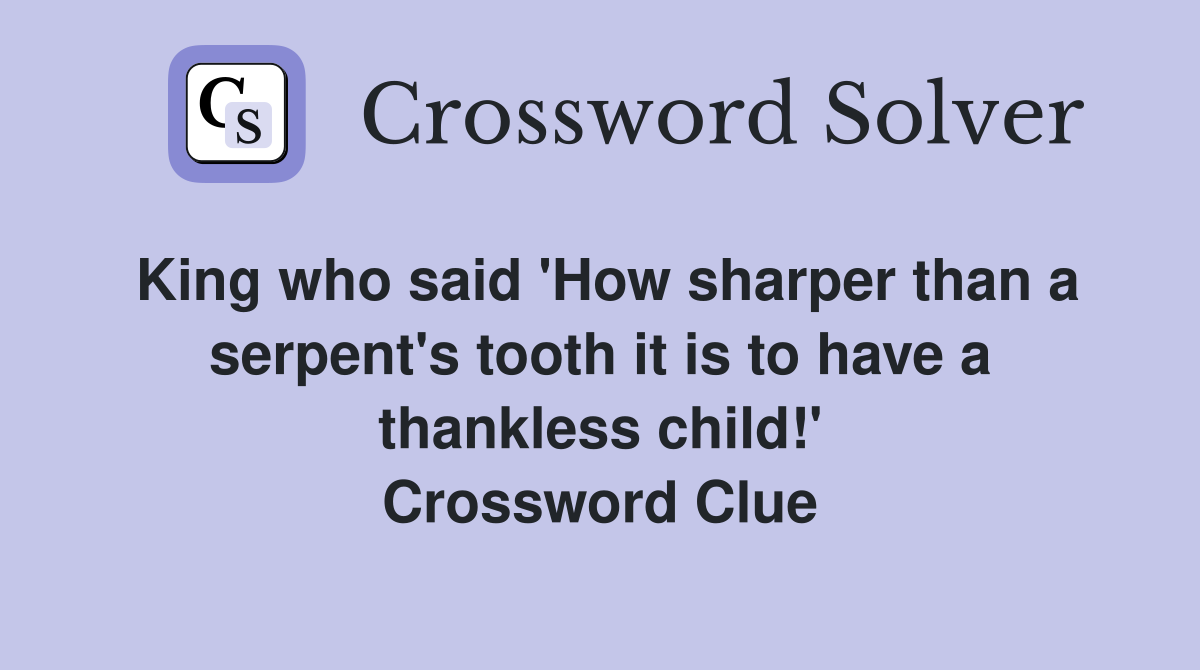 King who said 'How sharper than a serpent's tooth it is to have a thankless child!' Crossword Clue