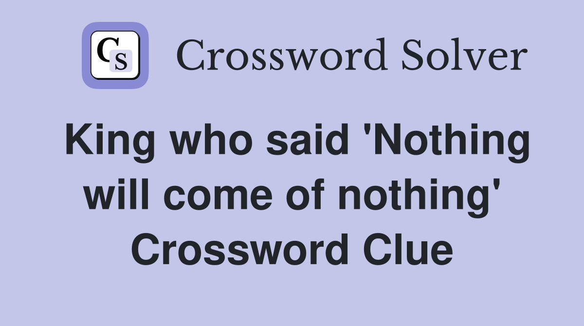 King who said 'Nothing will come of nothing' Crossword Clue