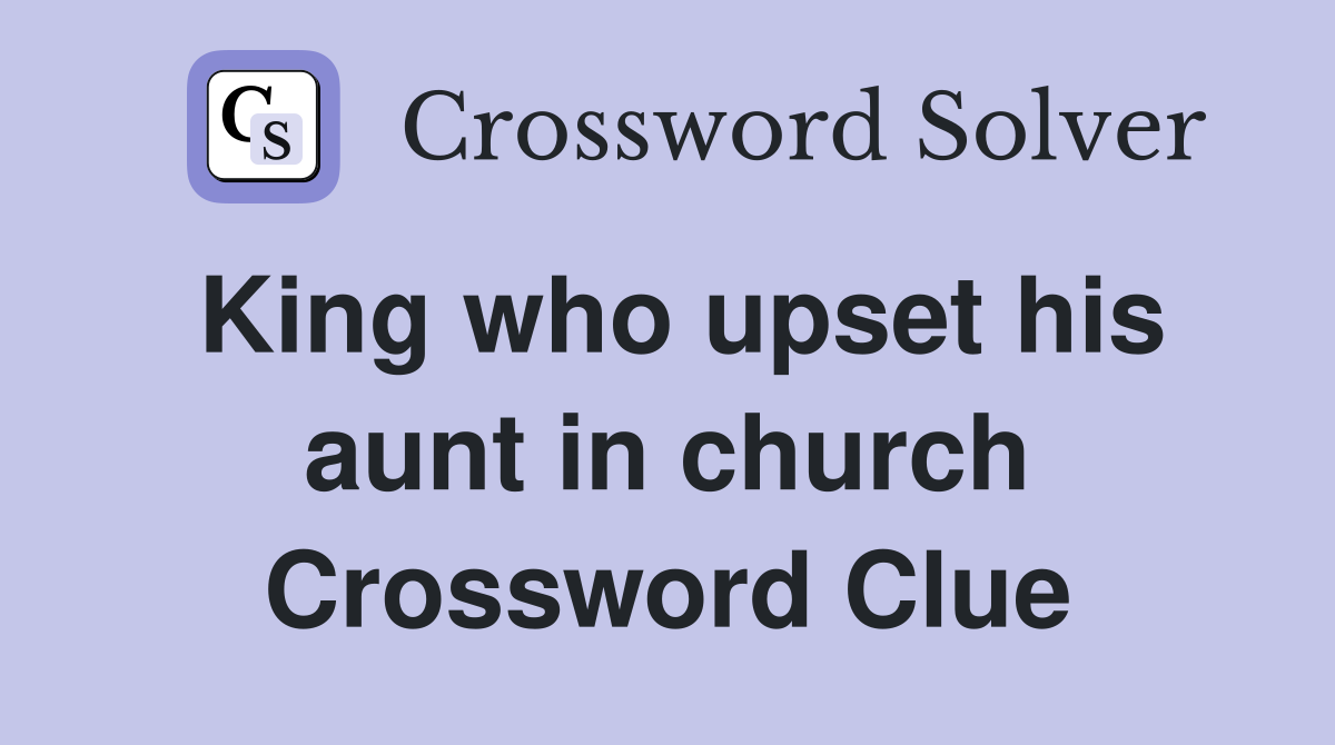 King who upset his aunt in church Crossword Clue
