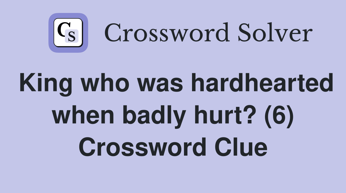 King who was hardhearted when badly hurt? (6) Crossword Clue
